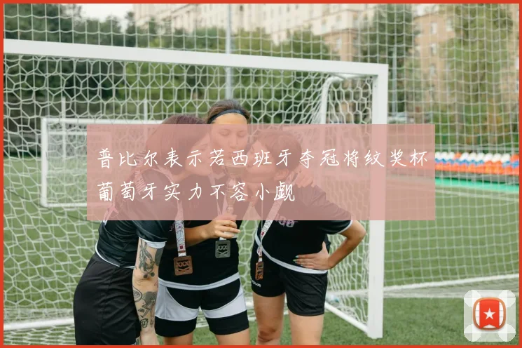 普比尔表示若西班牙夺冠将纹奖杯葡萄牙实力不容小觑