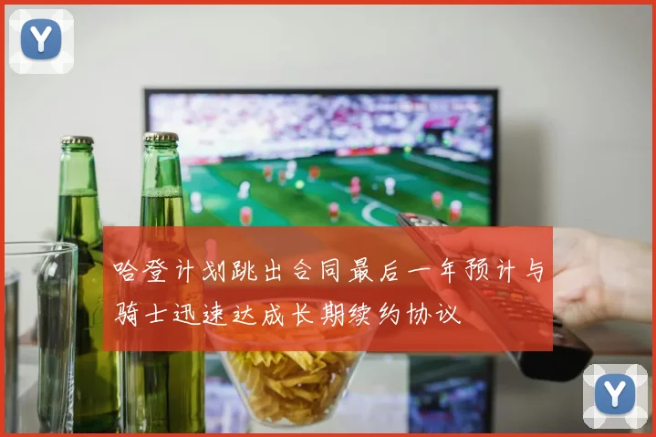 哈登计划跳出合同最后一年预计与骑士迅速达成长期续约协议