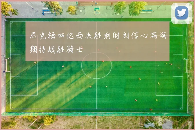尼克杨回忆西决胜利时刻信心满满期待战胜骑士