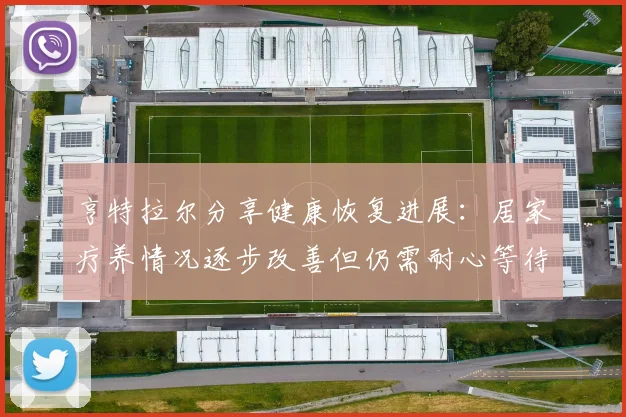 亨特拉尔分享健康恢复进展：居家疗养情况逐步改善但仍需耐心等待