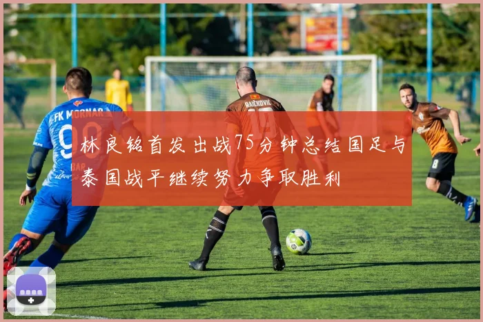 林良铭首发出战75分钟总结国足与泰国战平继续努力争取胜利