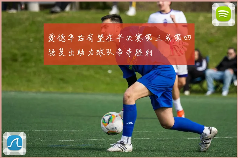 爱德华兹有望在半决赛第三或第四场复出助力球队争夺胜利