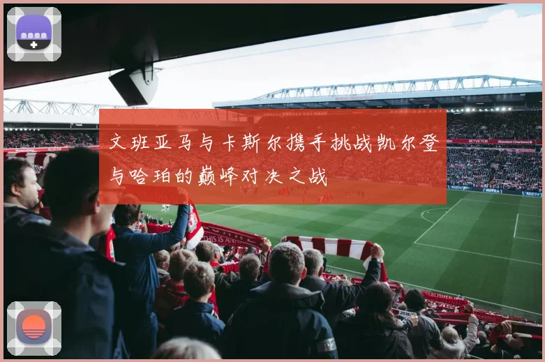 文班亚马与卡斯尔携手挑战凯尔登与哈珀的巅峰对决之战