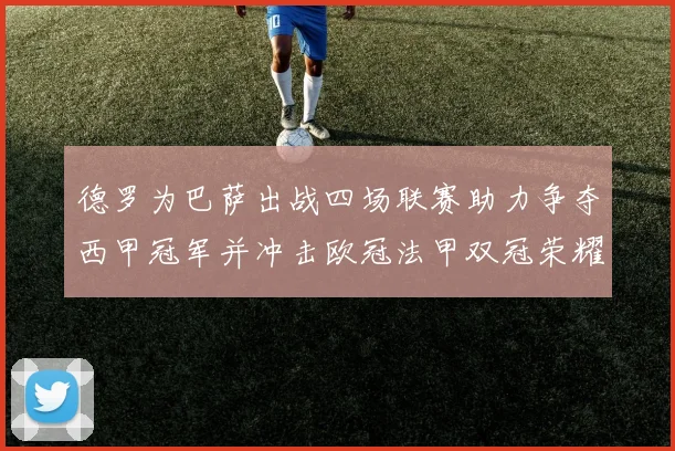 德罗为巴萨出战四场联赛助力争夺西甲冠军并冲击欧冠法甲双冠荣耀