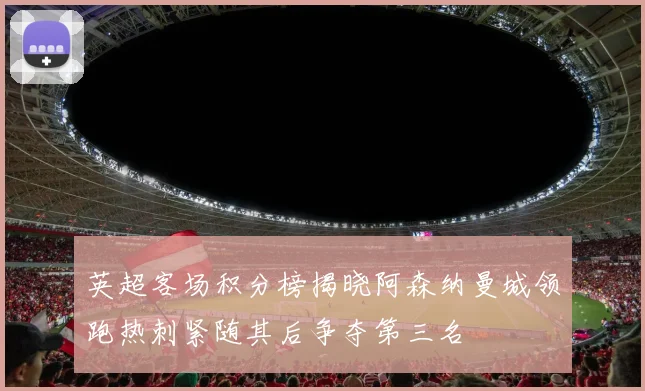 英超客场积分榜揭晓阿森纳曼城领跑热刺紧随其后争夺第三名
