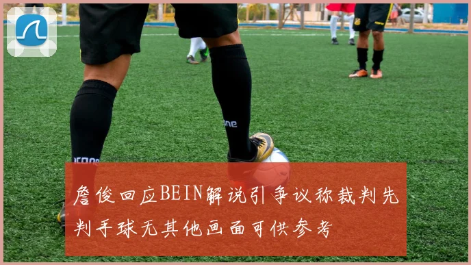 詹俊回应BEIN解说引争议称裁判先判手球无其他画面可供参考
