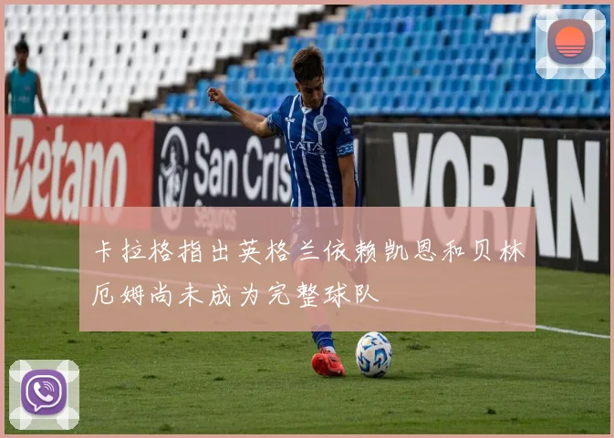 卡拉格指出英格兰依赖凯恩和贝林厄姆尚未成为完整球队