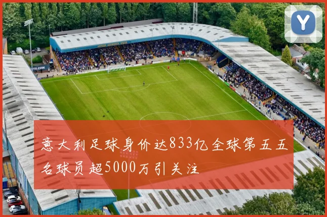 意大利足球身价达833亿全球第五五名球员超5000万引关注