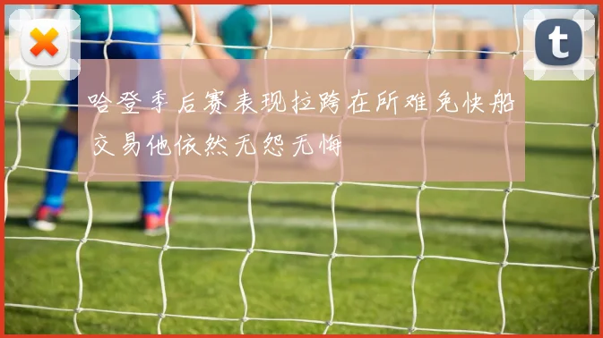 哈登季后赛表现拉跨在所难免快船交易他依然无怨无悔