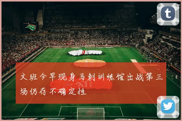 文班今早现身马刺训练馆出战第三场仍存不确定性
