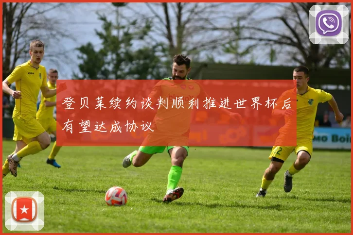 登贝莱续约谈判顺利推进世界杯后有望达成协议