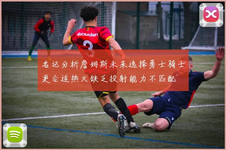 名记分析詹姆斯未来选择勇士骑士更合适热火缺乏投射能力不匹配