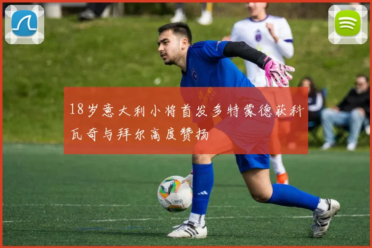 18岁意大利小将首发多特蒙德获科瓦奇与拜尔高度赞扬