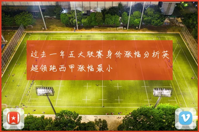 过去一年五大联赛身价涨幅分析英超领跑西甲涨幅最小
