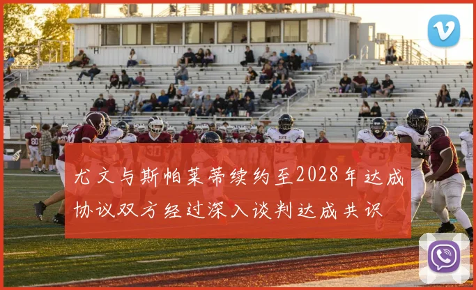 尤文与斯帕莱蒂续约至2028年达成协议双方经过深入谈判达成共识