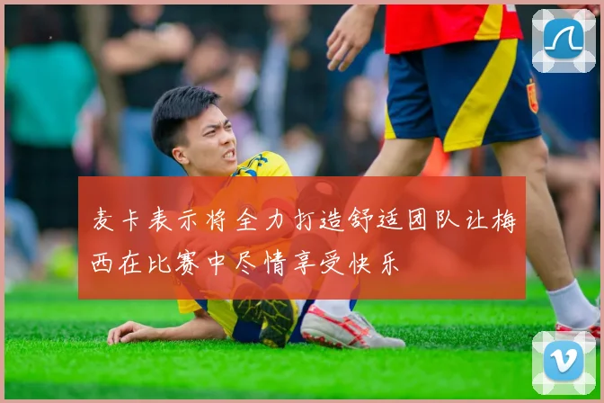麦卡表示将全力打造舒适团队让梅西在比赛中尽情享受快乐