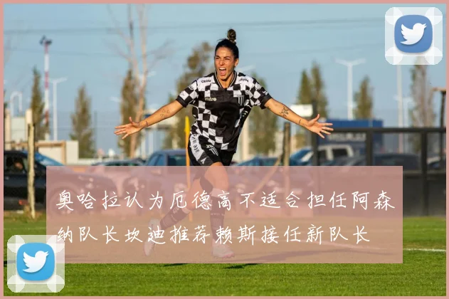 奥哈拉认为厄德高不适合担任阿森纳队长坎迪推荐赖斯接任新队长