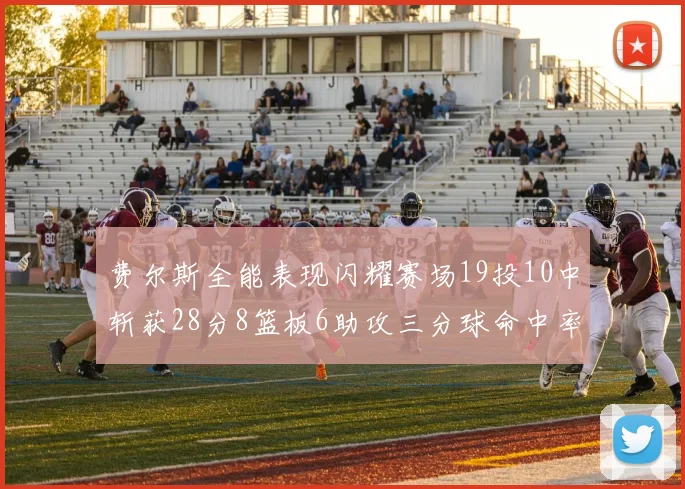 费尔斯全能表现闪耀赛场19投10中斩获28分8篮板6助攻三分球命中率高达45