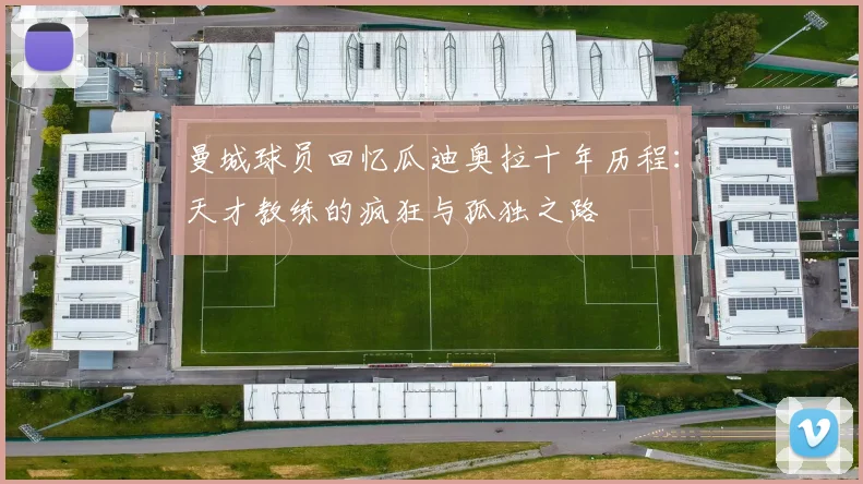 曼城球员回忆瓜迪奥拉十年历程：天才教练的疯狂与孤独之路