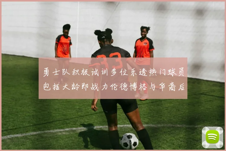 勇士队积极试训多位乐透热门球员包括大龄即战力伦德博格与华裔后卫伯里斯