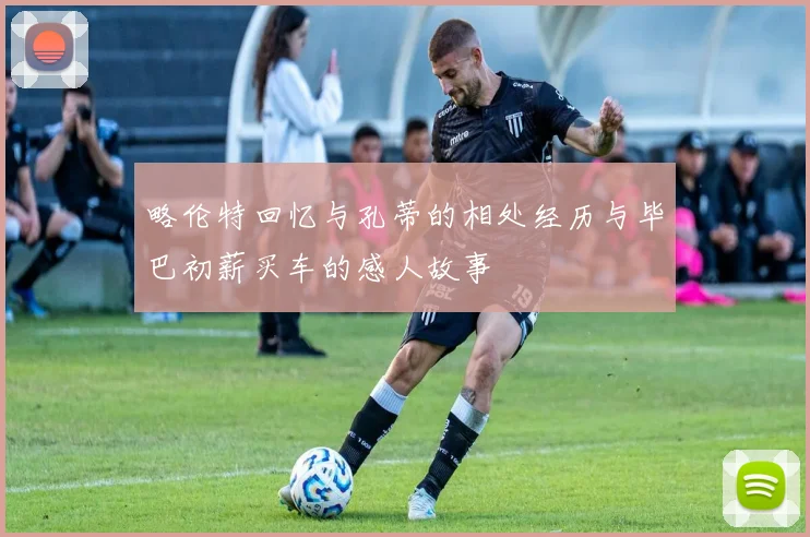 略伦特回忆与孔蒂的相处经历与毕巴初薪买车的感人故事