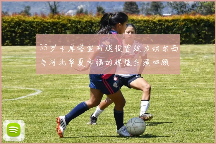 35岁卡库塔宣布退役曾效力切尔西与河北华夏幸福的辉煌生涯回顾