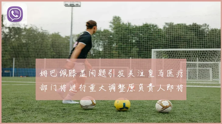 姆巴佩膝盖问题引发关注皇马医疗部门将进行重大调整原负责人即将离任