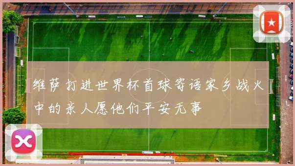 维萨打进世界杯首球寄语家乡战火中的亲人愿他们平安无事