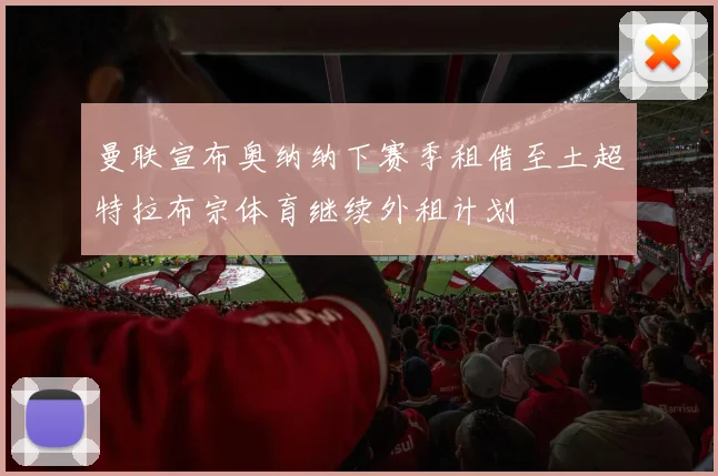曼联宣布奥纳纳下赛季租借至土超特拉布宗体育继续外租计划