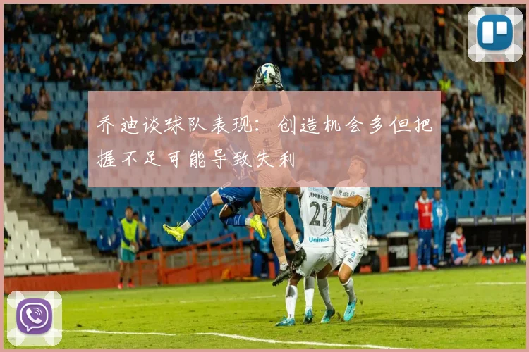 乔迪谈球队表现：创造机会多但把握不足可能导致失利