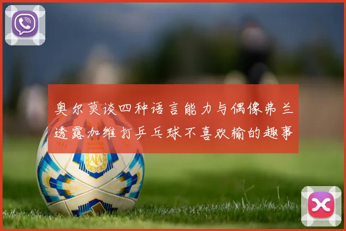 奥尔莫谈四种语言能力与偶像弗兰透露加维打乒乓球不喜欢输的趣事