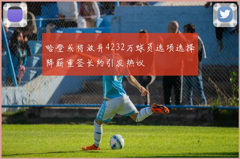 哈登或将放弃4232万球员选项选择降薪重签长约引发热议