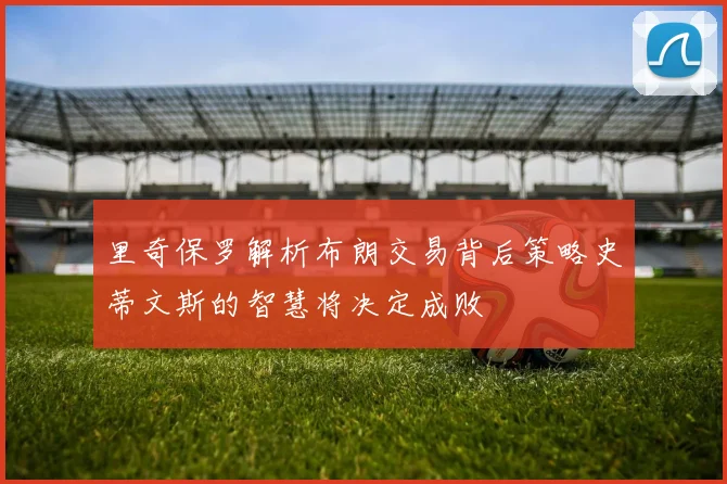 里奇保罗解析布朗交易背后策略史蒂文斯的智慧将决定成败