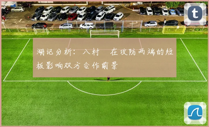 湖记分析：八村塁在攻防两端的短板影响双方合作前景