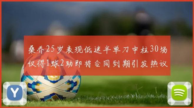 桑乔25岁表现低迷半单刀中柱30场仅得1球2助即将合同到期引发热议