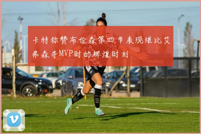 卡特称赞布伦森第四节表现堪比艾弗森夺MVP时的辉煌时刻